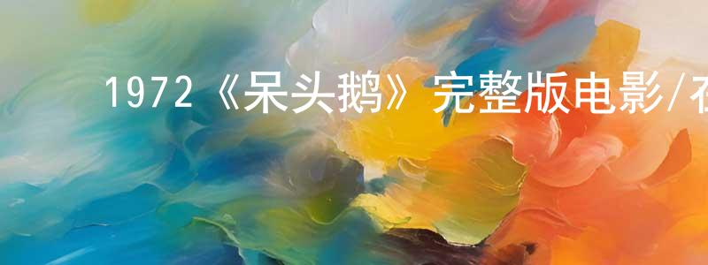 曾子杰的动漫综艺大全,1972《呆头鹅》完整版电影/在线观看/百度云-美剧天堂